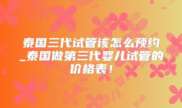 泰国三代试管该怎么预约_泰国做第三代婴儿试管的价格表！
