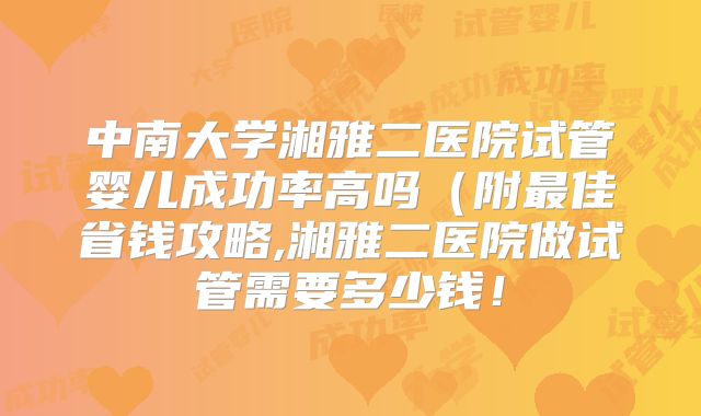 中南大学湘雅二医院试管婴儿成功率高吗(附最佳省钱攻略,湘雅二医院做试管需要多少钱!