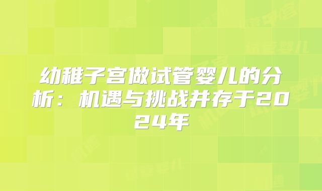 幼稚子宫做试管婴儿的分析：机遇与挑战并存于2024年