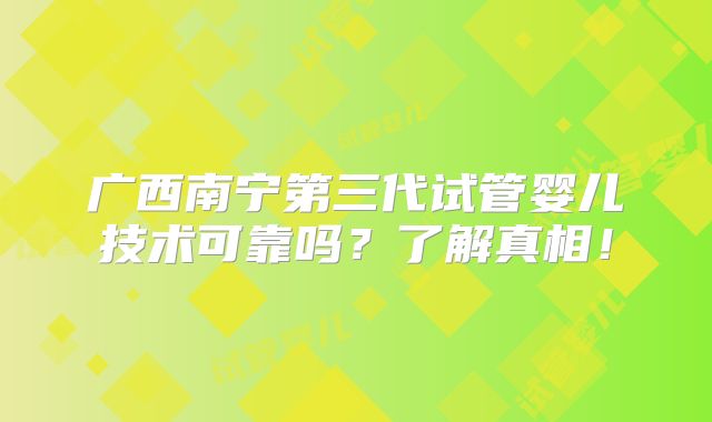 广西南宁第三代试管婴儿技术可靠吗？了解真相！