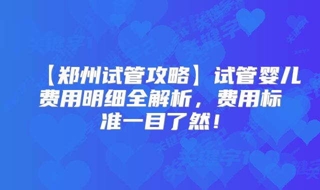 【郑州试管攻略】试管婴儿费用明细全解析，费用标准一目了然！
