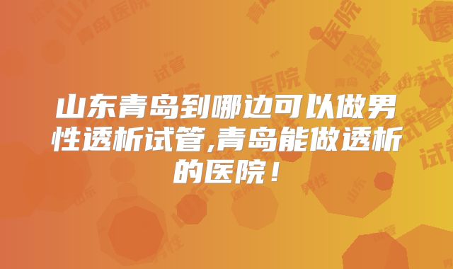 山东青岛到哪边可以做男性透析试管,青岛能做透析的医院！