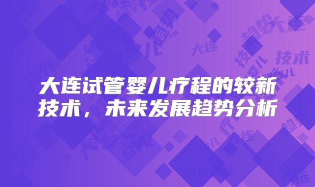 大连试管婴儿疗程的较新技术，未来发展趋势分析