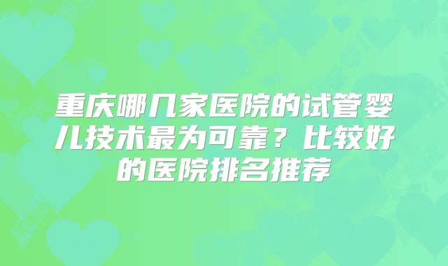 重庆哪几家医院的试管婴儿技术最为可靠？比较好的医院排名推荐