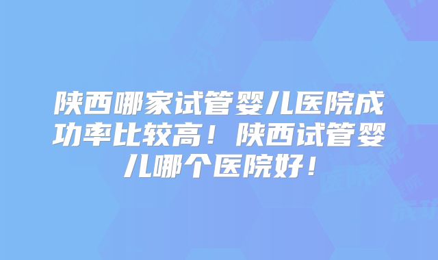 陕西哪家试管婴儿医院成功率比较高！陕西试管婴儿哪个医院好！