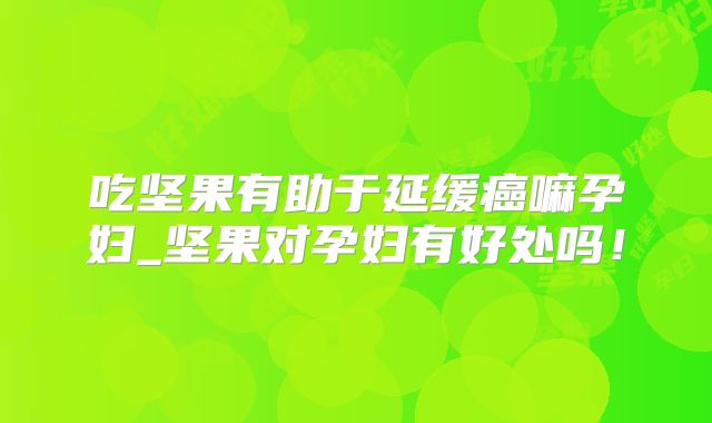 吃坚果有助于延缓癌嘛孕妇_坚果对孕妇有好处吗!