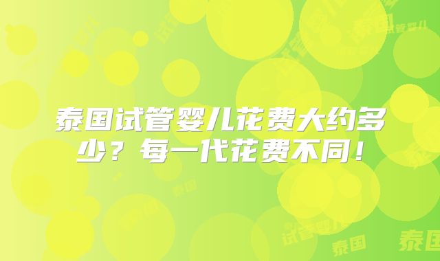 泰国试管婴儿花费大约多少？每一代花费不同！