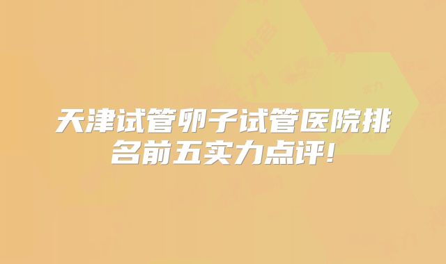 天津试管卵子试管医院排名前五实力点评!