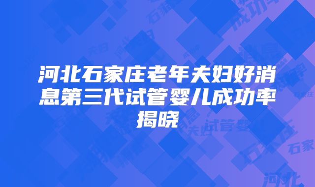 河北石家庄老年夫妇好消息第三代试管婴儿成功率揭晓