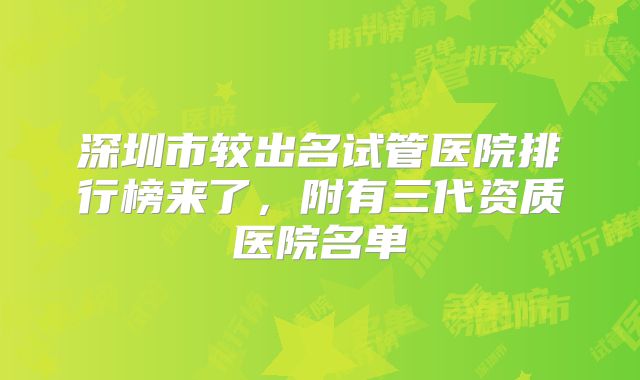 深圳市较出名试管医院排行榜来了,附有三代资质医院名单