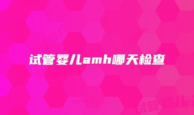 试管婴儿amh哪天检查