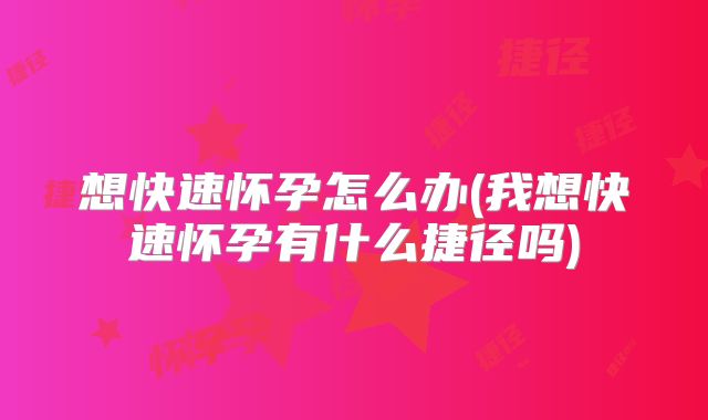想快速怀孕怎么办(我想快速怀孕有什么捷径吗)