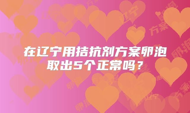 在辽宁用拮抗剂方案卵泡取出5个正常吗？