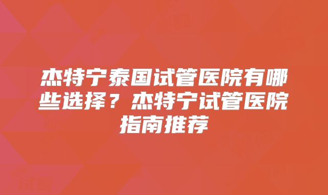 杰特宁泰国试管医院有哪些选择？杰特宁试管医院指南推荐