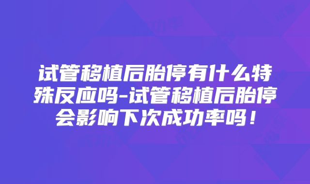 试管移植后胎停有什么特殊反应吗-试管移植后胎停会影响下次成功率吗！
