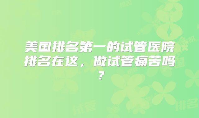 美国排名第一的试管医院排名在这，做试管痛苦吗？
