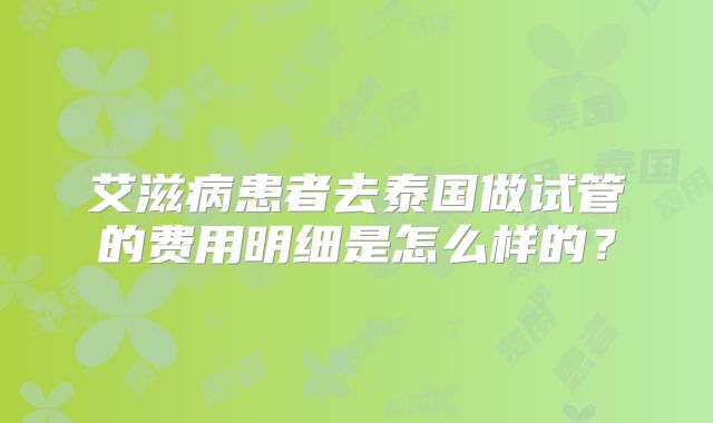 艾滋病患者去泰国做试管的费用明细是怎么样的?