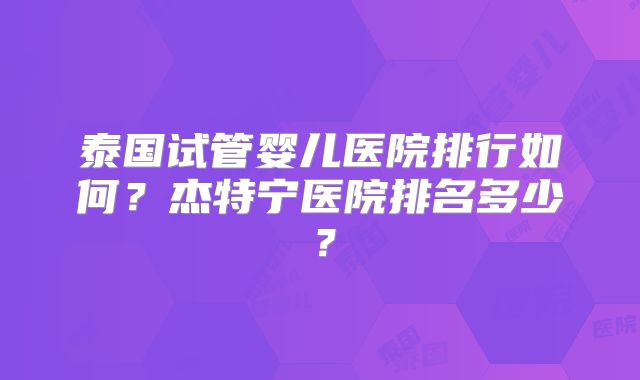泰国试管婴儿医院排行如何？杰特宁医院排名多少？