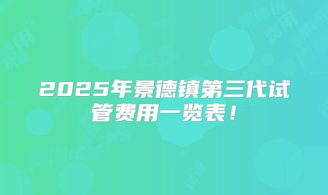 2025年景德镇第三代试管费用一览表!
