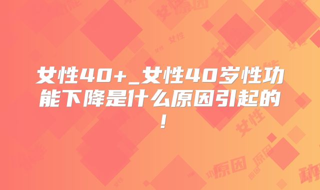 女性40+_女性40岁性功能下降是什么原因引起的！