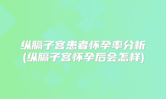 纵膈子宫患者怀孕率分析(纵膈子宫怀孕后会怎样)
