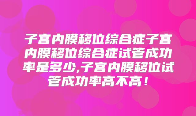 子宫内膜移位综合症子宫内膜移位综合症试管成功率是多少,子宫内膜移位试管成功率高不高!