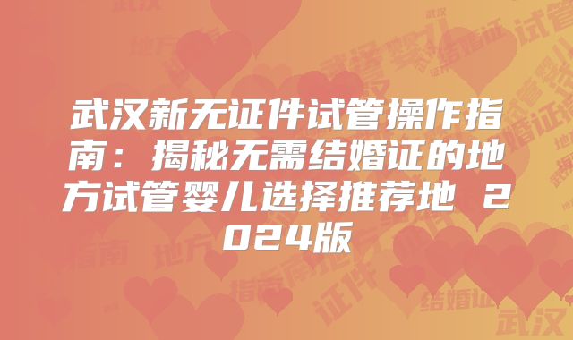 武汉新无证件试管操作指南：揭秘无需结婚证的地方试管婴儿选择推荐地 2024版