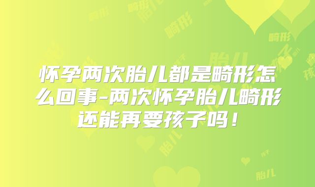怀孕两次胎儿都是畸形怎么回事-两次怀孕胎儿畸形还能再要孩子吗!