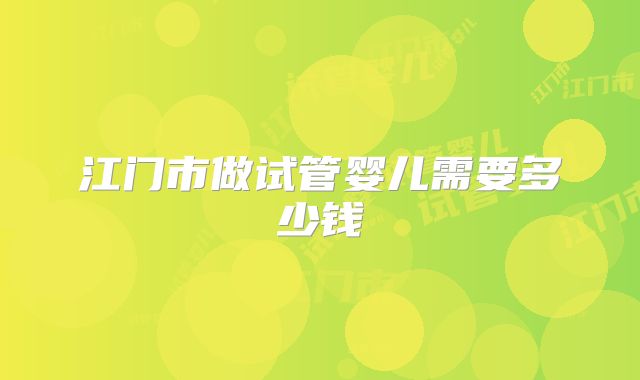 江门市做试管婴儿需要多少钱