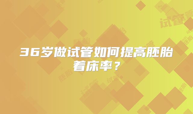 36岁做试管如何提高胚胎着床率？