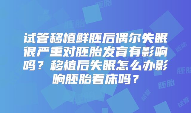 试管移植鲜胚后偶尔失眠很严重对胚胎发育有影响吗？移植后失眠怎么办影响胚胎着床吗？