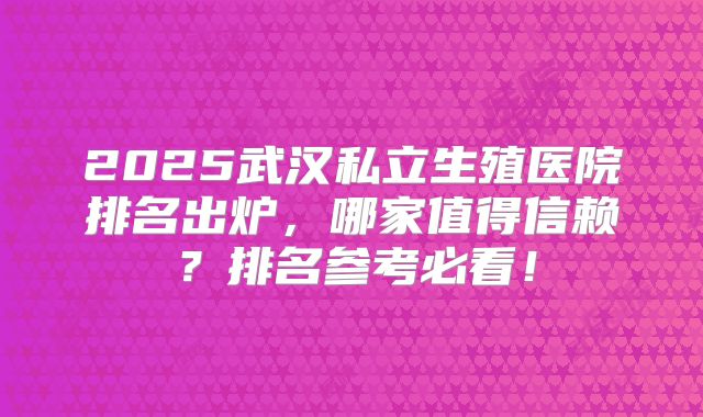 2025武汉私立生殖医院排名出炉，哪家值得信赖？排名参考必看！