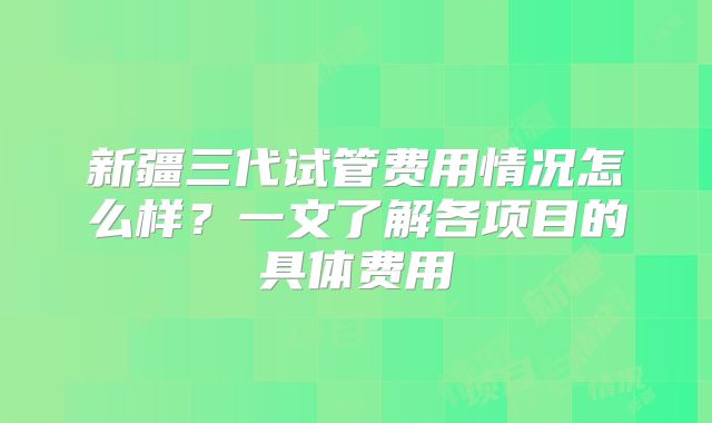 新疆三代试管费用情况怎么样?一文了解各项目的具体费用