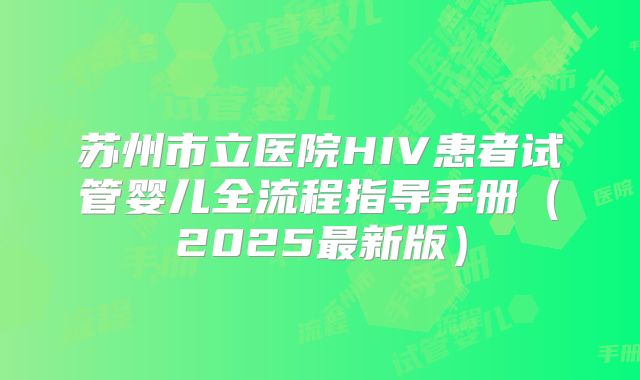 苏州市立医院HIV患者试管婴儿全流程指导手册(2025最新版)