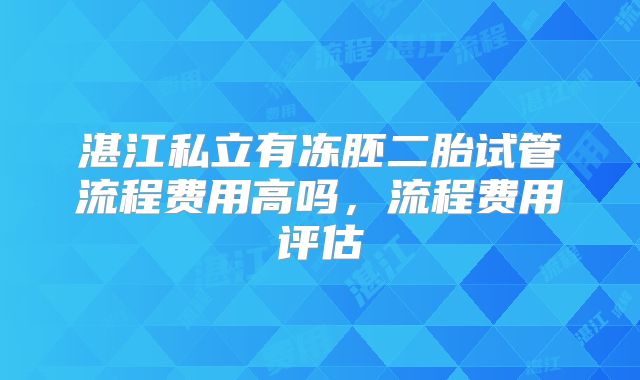 湛江私立有冻胚二胎试管流程费用高吗，流程费用评估