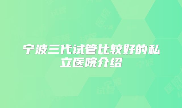 宁波三代试管比较好的私立医院介绍