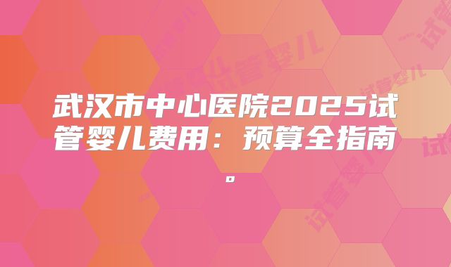 武汉市中心医院2025试管婴儿费用:预算全指南。