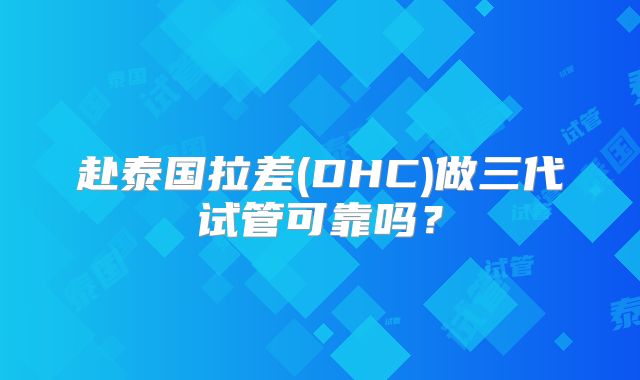 赴泰国拉差(DHC)做三代试管可靠吗?