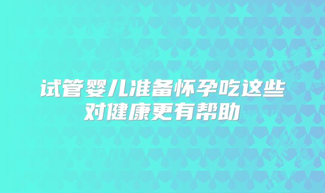 试管婴儿准备怀孕吃这些对健康更有帮助