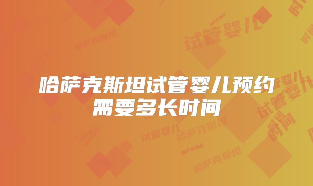 哈萨克斯坦试管婴儿预约需要多长时间