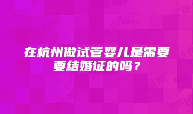 在杭州做试管婴儿是需要要结婚证的吗？