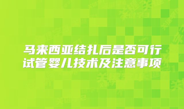马来西亚结扎后是否可行试管婴儿技术及注意事项