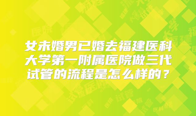 女未婚男已婚去福建医科大学第一附属医院做三代试管的流程是怎么样的?
