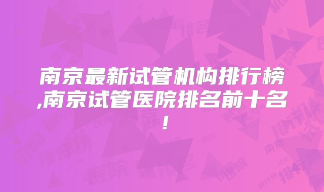 南京最新试管机构排行榜,南京试管医院排名前十名!