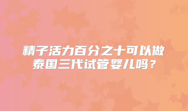 精子活力百分之十可以做泰国三代试管婴儿吗？