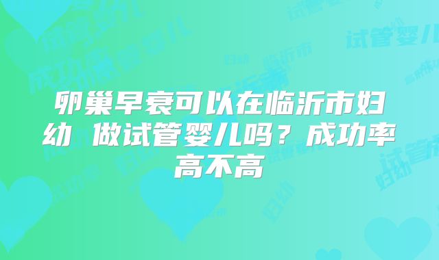 卵巢早衰可以在临沂市妇幼 做试管婴儿吗?成功率高不高