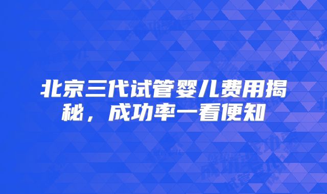 北京三代试管婴儿费用揭秘，成功率一看便知