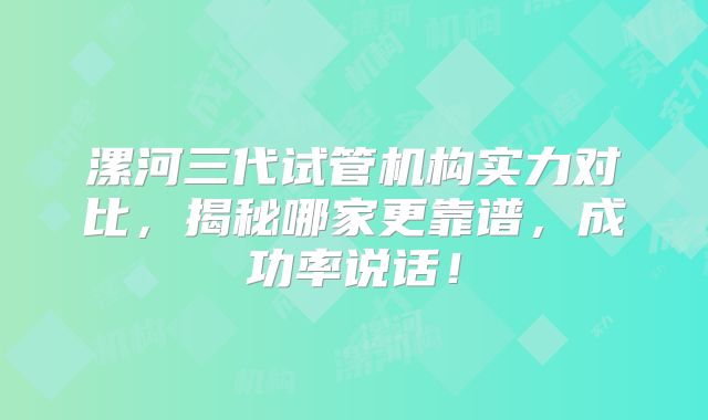 漯河三代试管机构实力对比，揭秘哪家更靠谱，成功率说话！