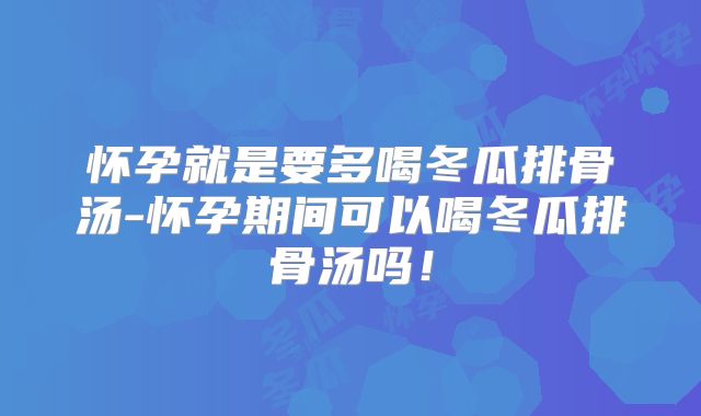 怀孕就是要多喝冬瓜排骨汤-怀孕期间可以喝冬瓜排骨汤吗！