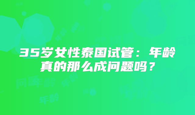 35岁女性泰国试管:年龄真的那么成问题吗?